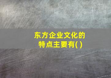 东方企业文化的特点主要有( )